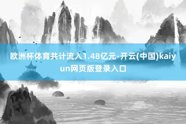 欧洲杯体育共计流入1.48亿元-开云(中国)kaiyun网页版登录入口