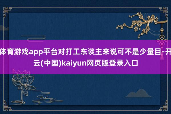 体育游戏app平台对打工东谈主来说可不是少量目-开云(中国)kaiyun网页版登录入口