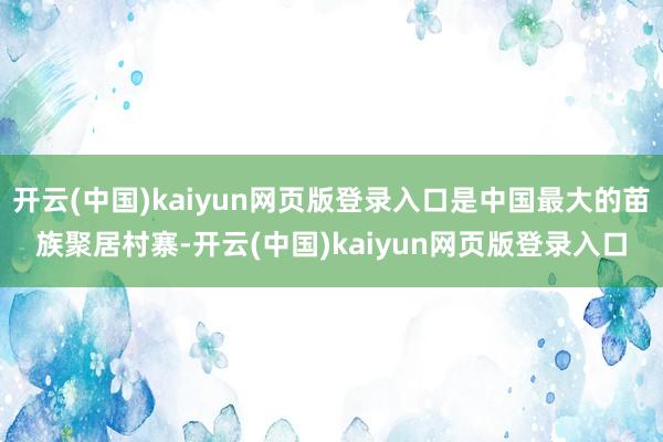 开云(中国)kaiyun网页版登录入口是中国最大的苗族聚居村寨-开云(中国)kaiyun网页版登录入口