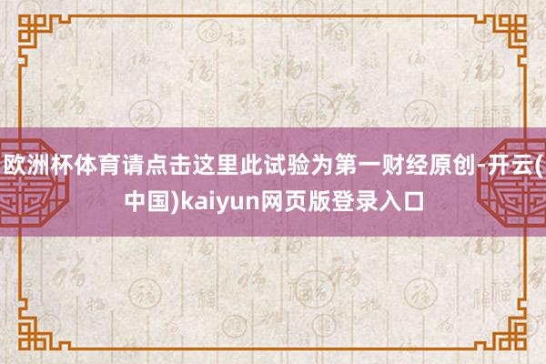 欧洲杯体育请点击这里此试验为第一财经原创-开云(中国)kaiyun网页版登录入口