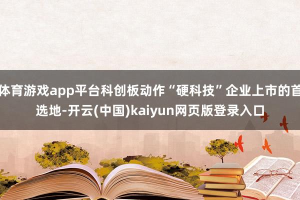 体育游戏app平台科创板动作“硬科技”企业上市的首选地-开云(中国)kaiyun网页版登录入口