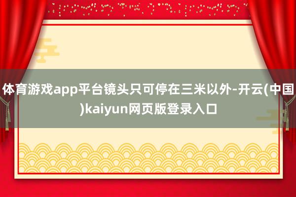 体育游戏app平台镜头只可停在三米以外-开云(中国)kaiyun网页版登录入口
