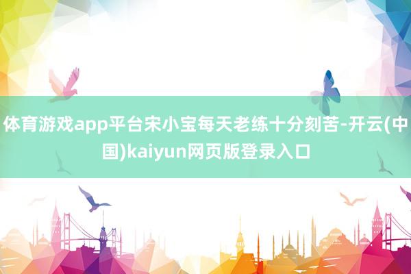 体育游戏app平台宋小宝每天老练十分刻苦-开云(中国)kaiyun网页版登录入口