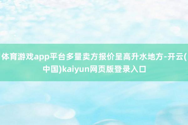 体育游戏app平台多量卖方报价呈高升水地方-开云(中国)kaiyun网页版登录入口