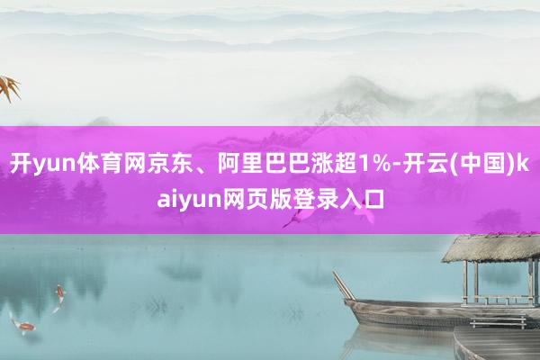 开yun体育网京东、阿里巴巴涨超1%-开云(中国)kaiyun网页版登录入口