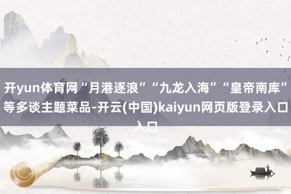 开yun体育网“月港逐浪”“九龙入海”“皇帝南库”等多谈主题菜品-开云(中国)kaiyun网页版登录入口