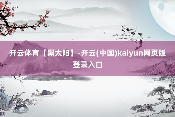 开云体育【黑太阳】-开云(中国)kaiyun网页版登录入口