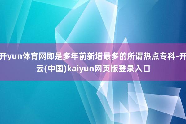 开yun体育网即是多年前新增最多的所谓热点专科-开云(中国)kaiyun网页版登录入口