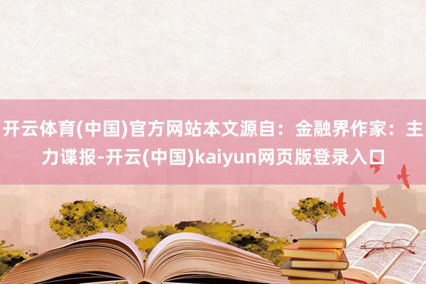 开云体育(中国)官方网站本文源自：金融界作家：主力谍报-开云(中国)kaiyun网页版登录入口