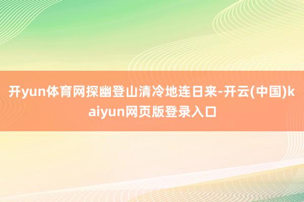 开yun体育网探幽登山清冷地连日来-开云(中国)kaiyun网页版登录入口