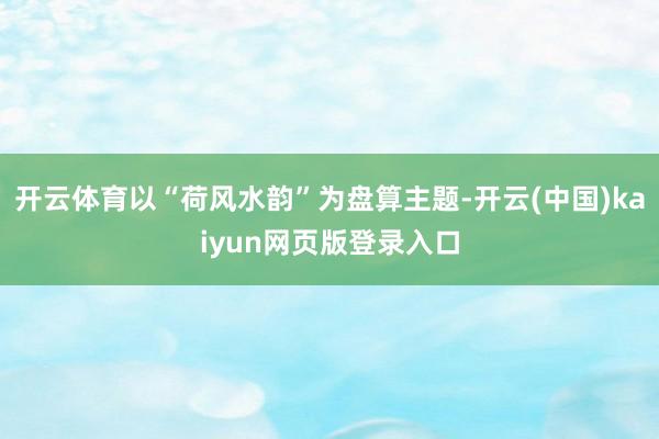 开云体育以“荷风水韵”为盘算主题-开云(中国)kaiyun网页版登录入口