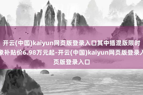 开云(中国)kaiyun网页版登录入口其中插混版限时抽象补贴价6.98万元起-开云(中国)kaiyun网页版登录入口