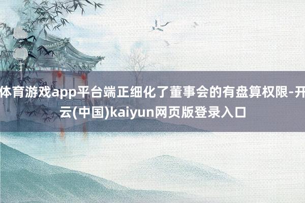 体育游戏app平台端正细化了董事会的有盘算权限-开云(中国)kaiyun网页版登录入口