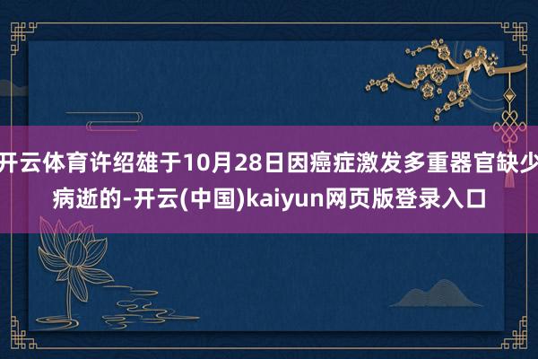 开云体育许绍雄于10月28日因癌症激发多重器官缺少病逝的-开云(中国)kaiyun网页版登录入口