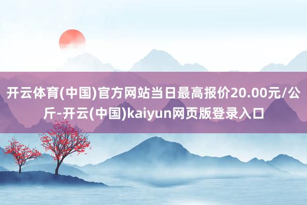 开云体育(中国)官方网站当日最高报价20.00元/公斤-开云(中国)kaiyun网页版登录入口