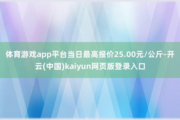 体育游戏app平台当日最高报价25.00元/公斤-开云(中国)kaiyun网页版登录入口