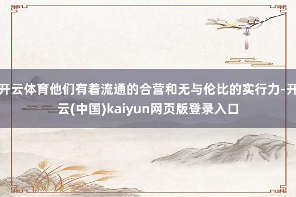 开云体育他们有着流通的合营和无与伦比的实行力-开云(中国)kaiyun网页版登录入口