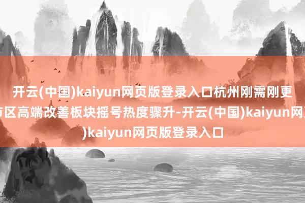 开云(中国)kaiyun网页版登录入口杭州刚需刚更面孔热销、市区高端改善板块摇号热度骤升-开云(中国)kaiyun网页版登录入口
