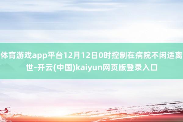 体育游戏app平台12月12日0时控制在病院不闲适离世-开云(中国)kaiyun网页版登录入口