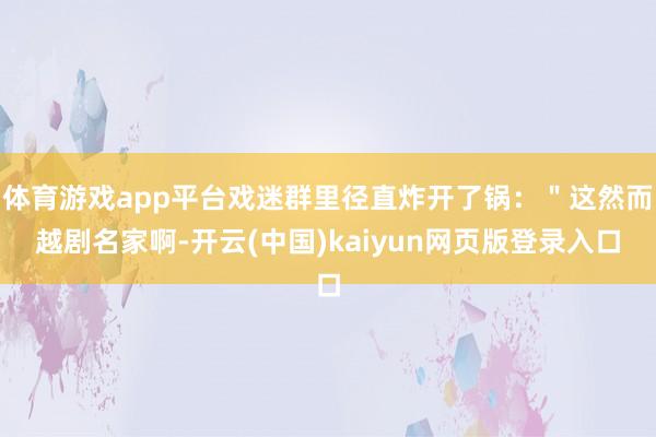 体育游戏app平台戏迷群里径直炸开了锅：＂这然而越剧名家啊-开云(中国)kaiyun网页版登录入口