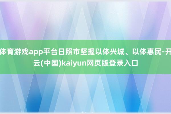 体育游戏app平台日照市坚握以体兴城、以体惠民-开云(中国)kaiyun网页版登录入口