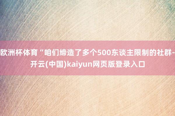 欧洲杯体育“咱们缔造了多个500东谈主限制的社群-开云(中国)kaiyun网页版登录入口