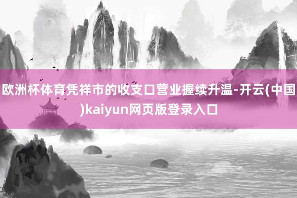 欧洲杯体育凭祥市的收支口营业握续升温-开云(中国)kaiyun网页版登录入口