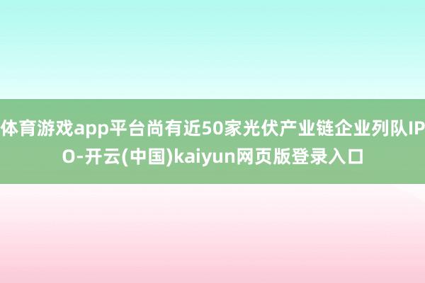 体育游戏app平台尚有近50家光伏产业链企业列队IPO-开云(中国)kaiyun网页版登录入口