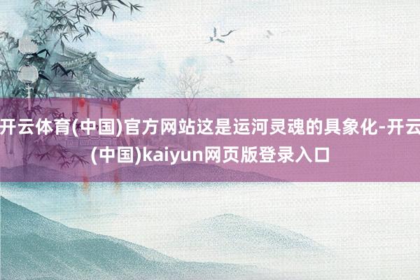 开云体育(中国)官方网站这是运河灵魂的具象化-开云(中国)kaiyun网页版登录入口