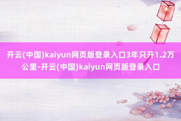开云(中国)kaiyun网页版登录入口3年只开1.2万公里-开云(中国)kaiyun网页版登录入口