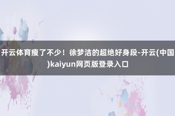 开云体育瘦了不少！徐梦洁的超绝好身段-开云(中国)kaiyun网页版登录入口