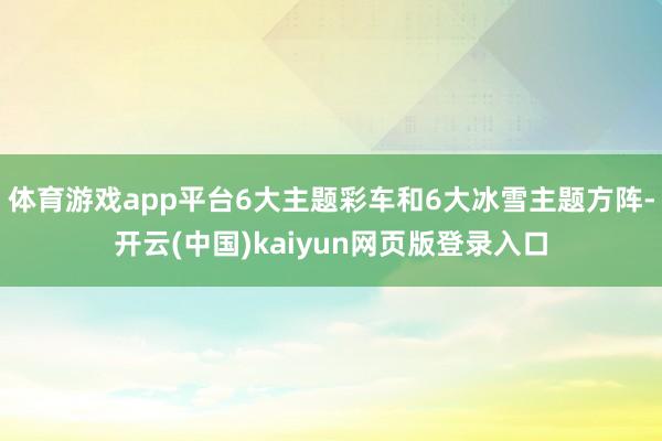 体育游戏app平台6大主题彩车和6大冰雪主题方阵-开云(中国)kaiyun网页版登录入口