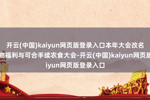 开云(中国)kaiyun网页版登录入口本年大会改名为天下动物福利与可合手续农食大会-开云(中国)kaiyun网页版登录入口
