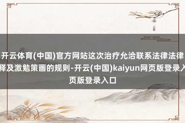 开云体育(中国)官方网站这次治疗允洽联系法律法律评释及激勉策画的规则-开云(中国)kaiyun网页版登录入口