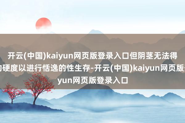 开云(中国)kaiyun网页版登录入口但阴茎无法得回充足的硬度以进行恬逸的性生存-开云(中国)kaiyun网页版登录入口