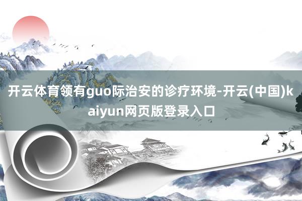开云体育领有guo际治安的诊疗环境-开云(中国)kaiyun网页版登录入口