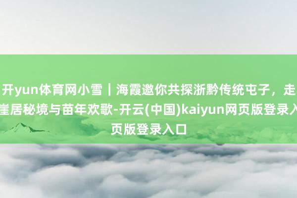 开yun体育网小雪｜海霞邀你共探浙黔传统屯子，走进崖居秘境与苗年欢歌-开云(中国)kaiyun网页版登录入口