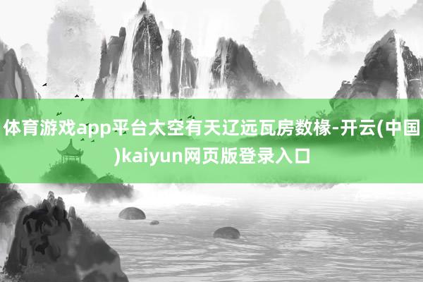 体育游戏app平台太空有天辽远瓦房数椽-开云(中国)kaiyun网页版登录入口