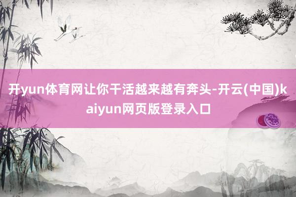 开yun体育网让你干活越来越有奔头-开云(中国)kaiyun网页版登录入口
