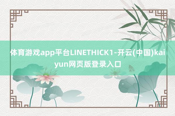 体育游戏app平台LINETHICK1-开云(中国)kaiyun网页版登录入口
