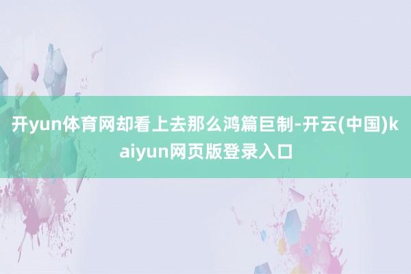 开yun体育网却看上去那么鸿篇巨制-开云(中国)kaiyun网页版登录入口