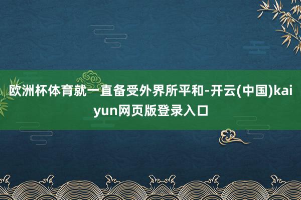 欧洲杯体育就一直备受外界所平和-开云(中国)kaiyun网页版登录入口