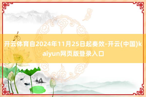 开云体育自2024年11月25日起奏效-开云(中国)kaiyun网页版登录入口