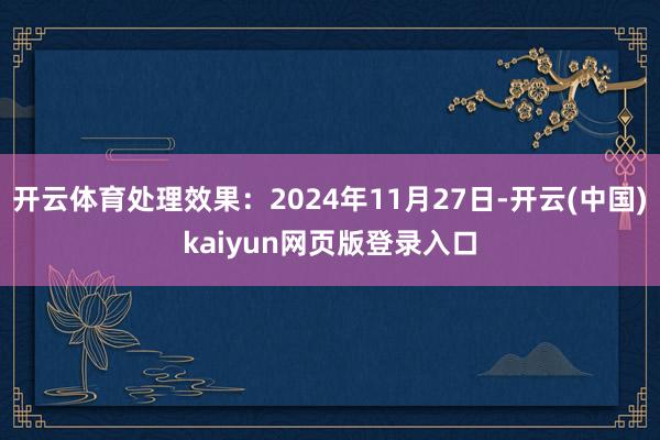 开云体育处理效果：2024年11月27日-开云(中国)kaiyun网页版登录入口