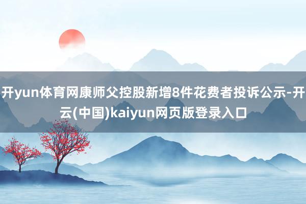 开yun体育网康师父控股新增8件花费者投诉公示-开云(中国)kaiyun网页版登录入口