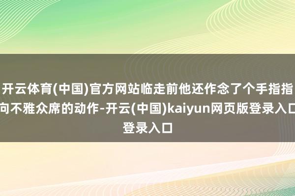 开云体育(中国)官方网站临走前他还作念了个手指指向不雅众席的动作-开云(中国)kaiyun网页版登录入口