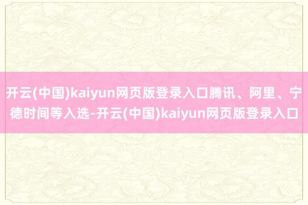 开云(中国)kaiyun网页版登录入口腾讯、阿里、宁德时间等入选-开云(中国)kaiyun网页版登录入口