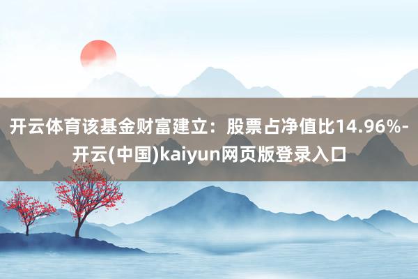 开云体育该基金财富建立：股票占净值比14.96%-开云(中国)kaiyun网页版登录入口