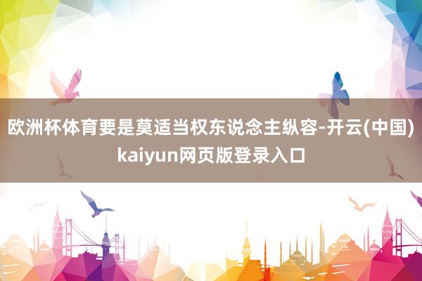 欧洲杯体育要是莫适当权东说念主纵容-开云(中国)kaiyun网页版登录入口