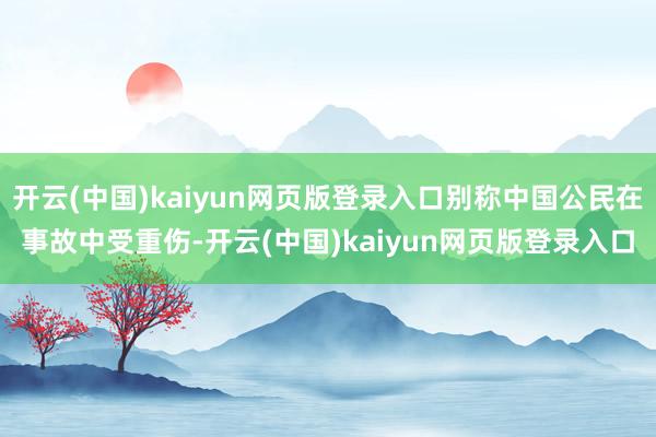 开云(中国)kaiyun网页版登录入口别称中国公民在事故中受重伤-开云(中国)kaiyun网页版登录入口